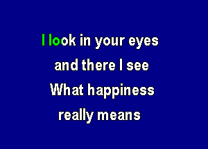 I look in your eyes
and there I see

What happiness

really means