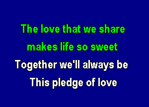 The love that we share
makes life so sweet

Together we'll always be

This pledge of love