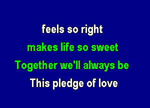 feels so right
makes life so sweet

Together we'll always be

This pledge of love