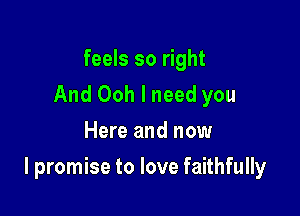feels so right
And Ooh I need you
Here and now

I promise to love faithfully