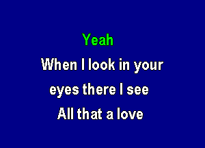 Yeah
When I look in your

eyes there I see
All that a love