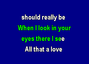 should really be

When I look in your

eyes there I see
All that a love