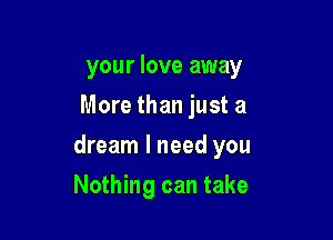 your love away
More than just a

dream I need you

Nothing can take