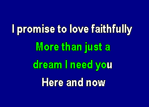 I promise to love faithfully
More than just a

dream I need you

Here and now