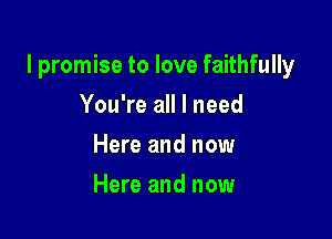 I promise to love faithfully

You're all I need
Here and now
Here and now