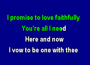 I promise to love faithfully

You're all I need
Here and now
I vow to be one with thee