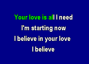 Your love is all I need

I'm starting now

I believe in your love
I believe