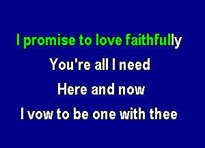 I promise to love faithfully

You're all I need
Here and now
I vow to be one with thee