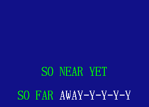 SO NEAR YET
SO FAR AWAY-Y-Y-Y-Y