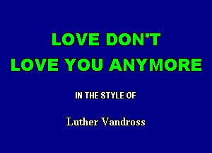 LOVE DON'T
LOVE YOU ANYMORE

III THE SIYLE 0F

Luther Vandross