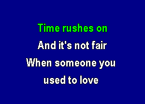 Time rushes on
And it's not fair

When someone you

used to love