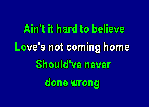 Ain't it hard to believe
Love's not coming home
Should've never

done wrong