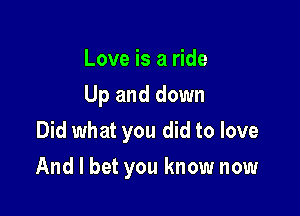 Love is a ride
Up and down
Did what you did to love

And I bet you know now