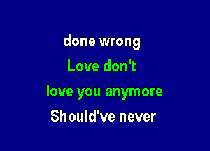 done wrong
Love don't

love you anymore

Should've never