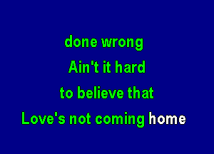 done wrong
Ain't it hard
to believe that

Love's not coming home