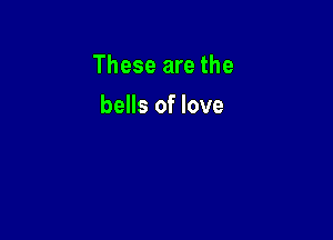 These are the

bells of love