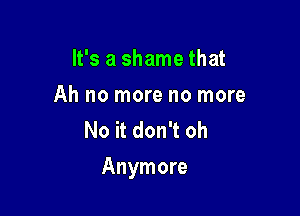 It's a shame that
Ah no more no more
No it don't oh

Anymore