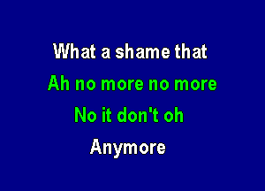 What a shame that
Ah no more no more
No it don't oh

Anymore