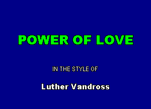 POWER OF ILOVIE

IN THE STYLE 0F

Luther Vandross