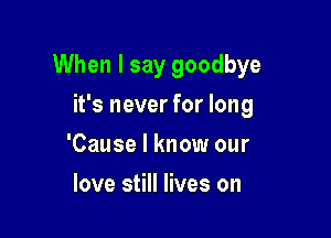 When I say goodbye

it's never for long
'Cause I know our
love still lives on