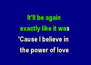 lt'll be again
exactly like it was
'Cause I believe in

the power of love