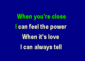 When you're close
I can feel the power
When it's love

I can always tell