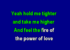 Yeah hold me tighter
and take me higher

And feel the fire of
the power of love