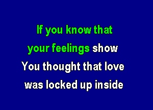 If you knowthat
your feelings show
You thought that love

was locked up inside