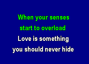 When your senses
start to overload

Love is something

you should never hide