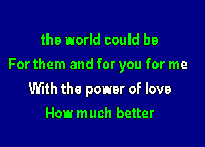 the world could be

For them and for you for me

With the power of love
How much better