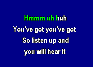 Hmmm uh huh

You've got you've got

80 listen up and
you will hear it