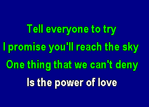 Tell everyone to try
I promise you'll reach the sky

One thing that we can't deny

Is the power of love