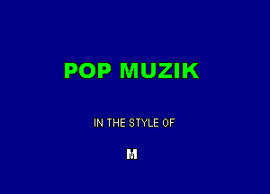 POP MUZIK

IN THE STYLE OF

M