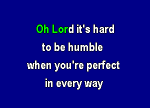 Oh Lord it's hard
to be humble

when you're perfect

in every way