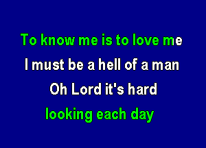 To know me is to love me

I must be a hell of a man
Oh Lord it's hard

looking each day