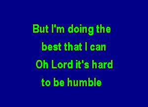 But I'm doing the

best that I can

Oh Lord it's hard
to be humble