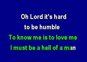 Oh Lord it's hard
to be humble

To know me is to love me

I must be a hell of a man