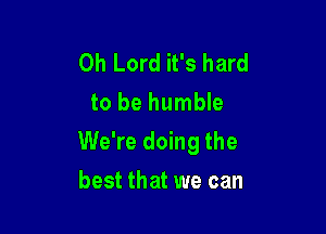 Oh Lord it's hard
to be humble

We're doing the

best that we can