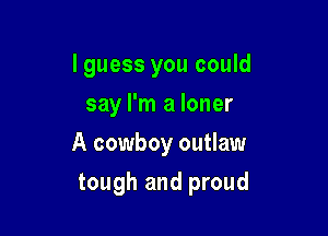 I guess you could
say I'm a loner

A cowboy outlaw

tough and proud