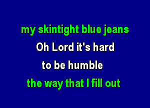 my skintight blue jeans
Oh Lord it's hard

to be humble
the way that I fill out