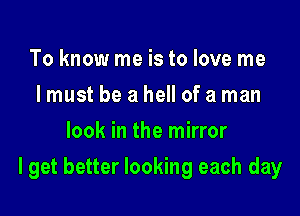 To know me is to love me
I must be a hell of a man
look in the mirror

I get better looking each day