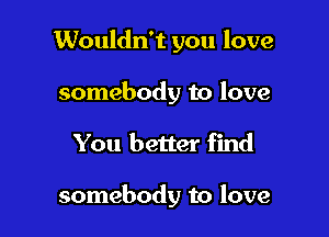 Wouldn't you love
somebody to love

You better find

somebody to love