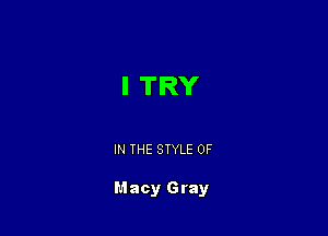 I TRY

IN THE STYLE 0F

Macy Gray