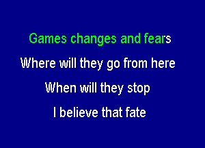 Games changes and fears

Where will they go from here

When will they stop

I believe that fate