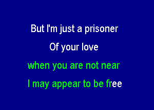 But I'm just a prisoner

0f your love
when you are not near

I may appear to be free