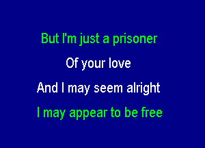 But I'm just a prisoner

0f your love

And I may seem alright

I may appear to be free