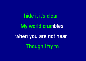 hide it ifs clear

My world crumbles

when you are not near

Though I try to