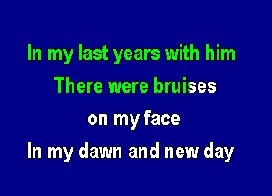 In my last years with him
There were bruises
on my face

In my dawn and new day