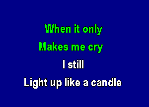 When it only

Makes me cry

I still
Light up like a candle
