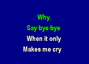 Why
Say bye bye
When it only

Makes me cry